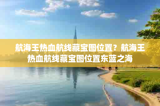 航海王热血航线藏宝图位置？航海王热血航线藏宝图位置东蓝之海