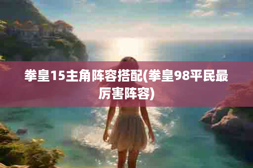 拳皇15主角阵容搭配(拳皇98平民最厉害阵容)