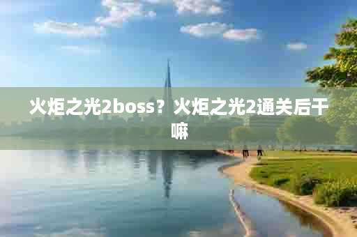 火炬之光2boss？火炬之光2通关后干嘛