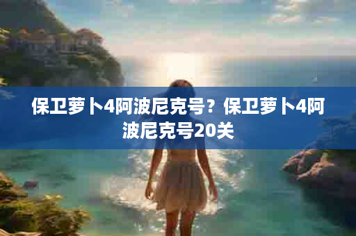 保卫萝卜4阿波尼克号？保卫萝卜4阿波尼克号20关