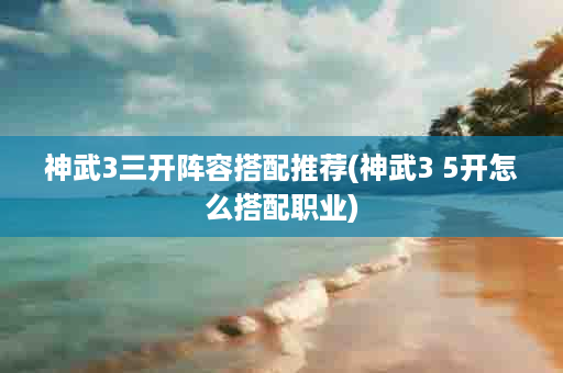 神武3三开阵容搭配推荐(神武3 5开怎么搭配职业)
