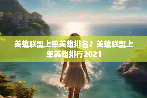 英雄联盟上单英雄排名？英雄联盟上单英雄排行2021