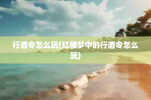 行酒令怎么玩(红楼梦中的行酒令怎么玩)