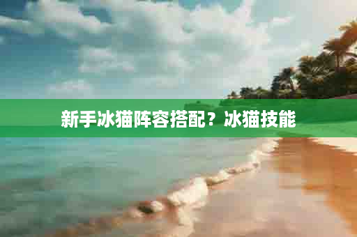 新手冰猫阵容搭配？冰猫技能