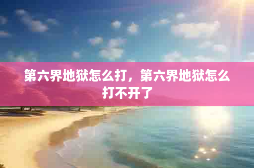 第六界地狱怎么打，第六界地狱怎么打不开了