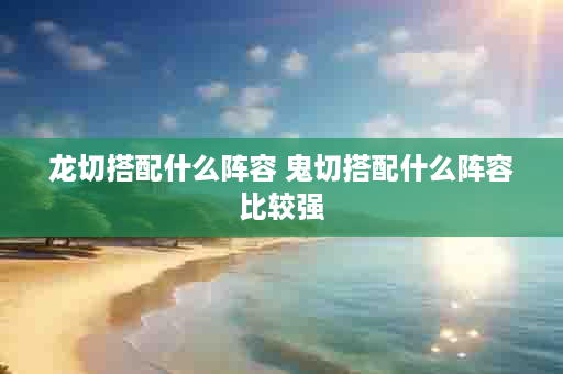 龙切搭配什么阵容 鬼切搭配什么阵容比较强