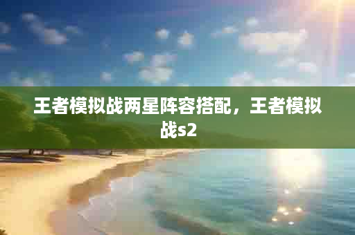 王者模拟战两星阵容搭配，王者模拟战s2