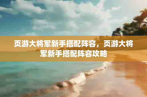 页游大将军新手搭配阵容，页游大将军新手搭配阵容攻略