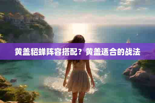 黄盖貂蝉阵容搭配？黄盖适合的战法