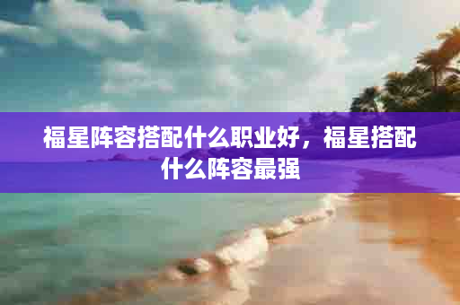 福星阵容搭配什么职业好，福星搭配什么阵容最强