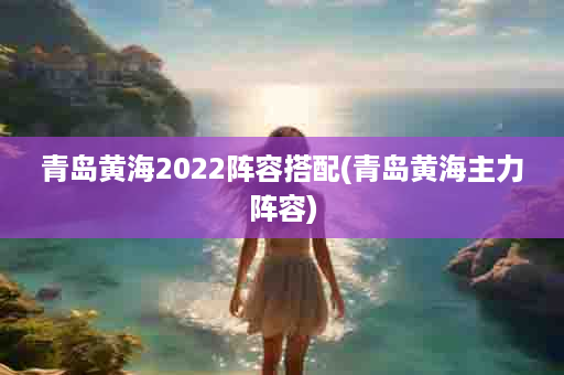 青岛黄海2022阵容搭配(青岛黄海主力阵容)