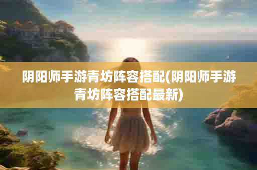 阴阳师手游青坊阵容搭配(阴阳师手游青坊阵容搭配最新)