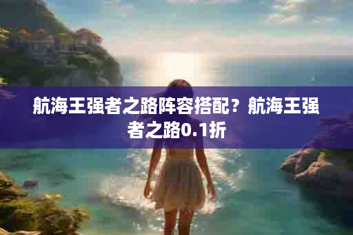 航海王强者之路阵容搭配？航海王强者之路0.1折