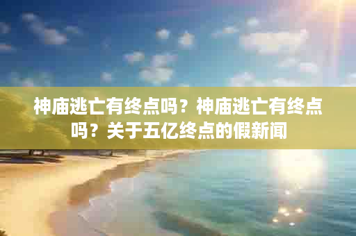神庙逃亡有终点吗？神庙逃亡有终点吗？关于五亿终点的假新闻