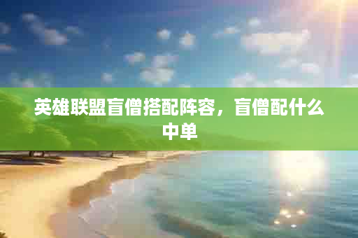 英雄联盟盲僧搭配阵容，盲僧配什么中单