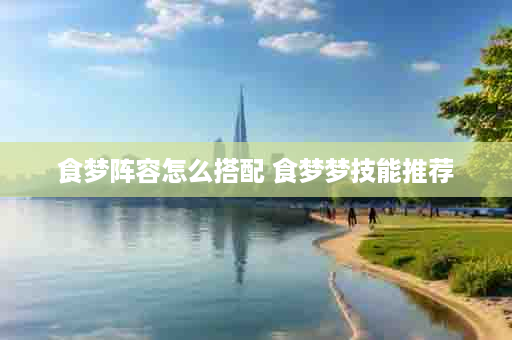 食梦阵容怎么搭配 食梦梦技能推荐