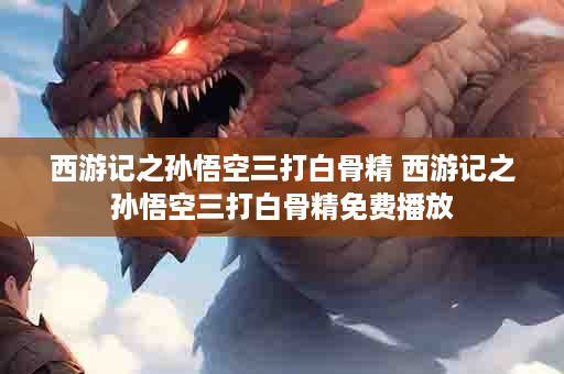 西游记之孙悟空三打白骨精 西游记之孙悟空三打白骨精免费播放