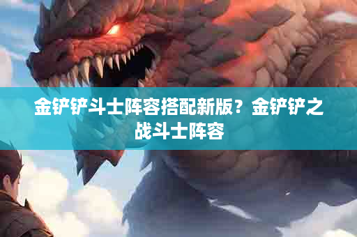 金铲铲斗士阵容搭配新版？金铲铲之战斗士阵容