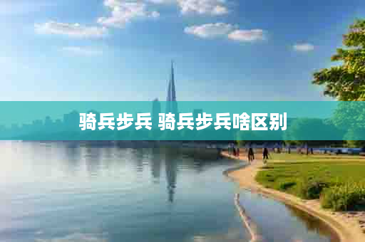骑兵步兵 骑兵步兵啥区别