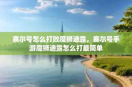 赛尔号怎么打败魔狮迪露，赛尔号手游魔狮迪露怎么打最简单