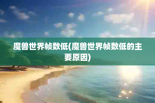 魔兽世界帧数低(魔兽世界帧数低的主要原因)