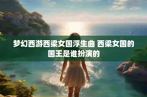 梦幻西游西梁女国浮生曲 西梁女国的国王是谁扮演的