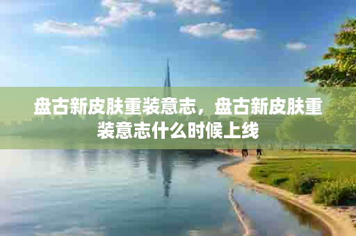 盘古新皮肤重装意志，盘古新皮肤重装意志什么时候上线