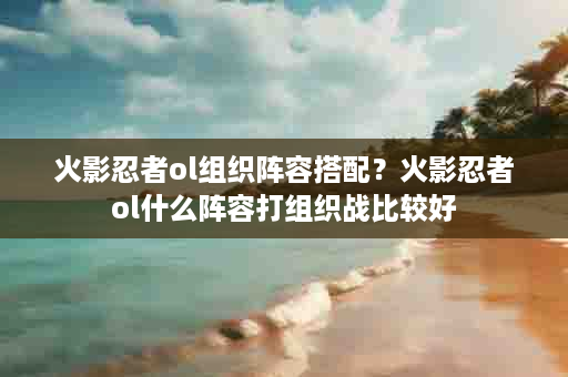 火影忍者ol组织阵容搭配？火影忍者ol什么阵容打组织战比较好