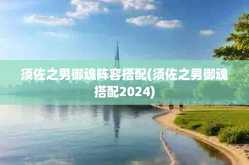 须佐之男御魂阵容搭配(须佐之男御魂搭配2024)