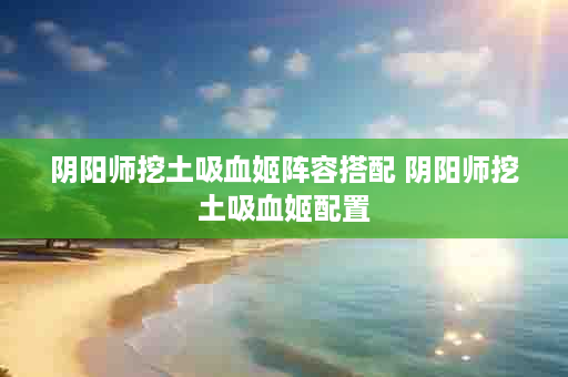 阴阳师挖土吸血姬阵容搭配 阴阳师挖土吸血姬配置