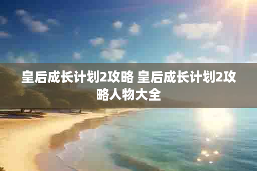 皇后成长计划2攻略 皇后成长计划2攻略人物大全