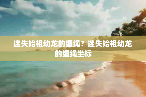 迷失始祖幼龙的缰绳？迷失始祖幼龙的缰绳坐标