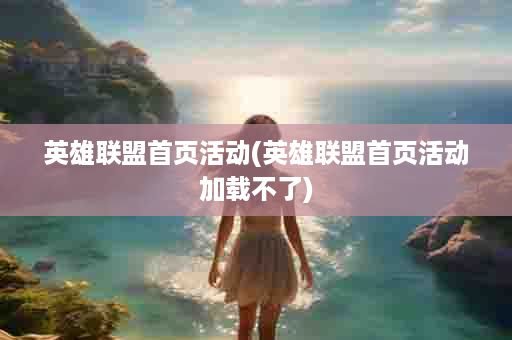 英雄联盟首页活动(英雄联盟首页活动加载不了)