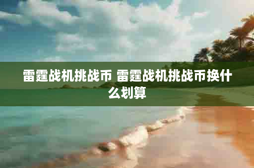 雷霆战机挑战币 雷霆战机挑战币换什么划算