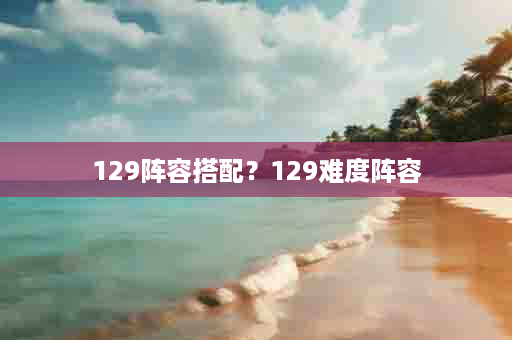 129阵容搭配？129难度阵容