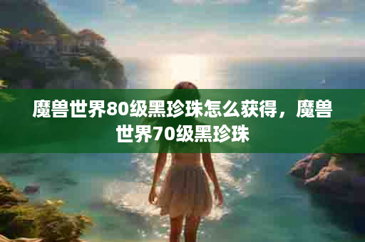 魔兽世界80级黑珍珠怎么获得，魔兽世界70级黑珍珠
