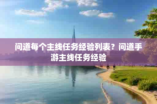问道每个主线任务经验列表？问道手游主线任务经验