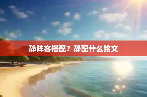 静阵容搭配？静配什么铭文