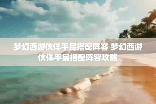 梦幻西游伙伴平民搭配阵容 梦幻西游伙伴平民搭配阵容攻略