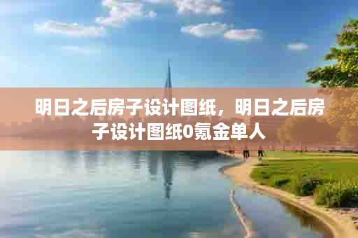 明日之后房子设计图纸，明日之后房子设计图纸0氪金单人