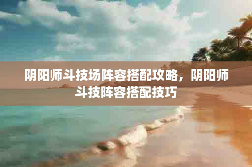 阴阳师斗技场阵容搭配攻略，阴阳师斗技阵容搭配技巧