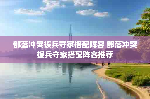 部落冲突援兵守家搭配阵容 部落冲突援兵守家搭配阵容推荐