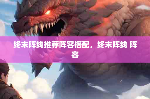 终末阵线推荐阵容搭配，终末阵线 阵容