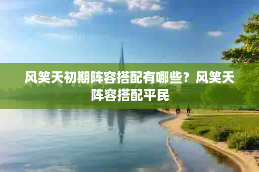 风笑天初期阵容搭配有哪些？风笑天阵容搭配平民