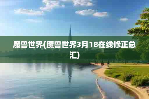 魔兽世界(魔兽世界3月18在线修正总汇)