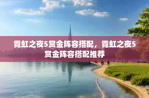 霓虹之夜5赏金阵容搭配，霓虹之夜5赏金阵容搭配推荐
