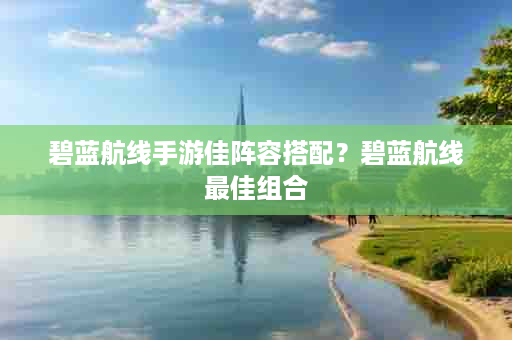 碧蓝航线手游佳阵容搭配？碧蓝航线最佳组合