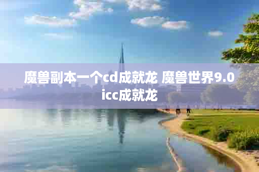 魔兽副本一个cd成就龙 魔兽世界9.0icc成就龙