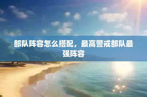 部队阵容怎么搭配，最高警戒部队最强阵容
