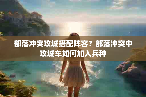 部落冲突攻城搭配阵容？部落冲突中攻城车如何加入兵种
